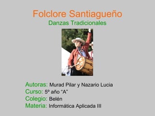 Folclore Santiagueño
Danzas Tradicionales
Autoras: Murad Pilar y Nazario Lucia
Curso: 5º año “A”
Colegio: Belén
Materia: Informática Aplicada III
 