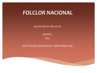 FOLCLOR NACIONAL
ALEXIS MEJIA TRUJILLO
GRADO :
804
INSTITUCION ESDUCATIVA SIMON BOLIVAR
 