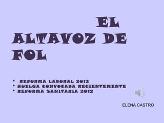 EL
ALTAVOZ DE
FOL
* REFORMA LABORAL 2012
* HUELGA CONVOCADA RECIENTEMENTE
* REFORMA SANITARIA 2012
ELENA CASTRO

 