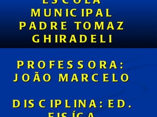 ESCOLA MUNICIPAL PADRE TOMAZ GHIRADELI PROFESSORA:  JOÃO MARCELO DISCIPLINA: ED. FISÍCA 