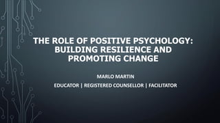 THE ROLE OF POSITIVE PSYCHOLOGY:
BUILDING RESILIENCE AND
PROMOTING CHANGE
MARLO MARTIN
EDUCATOR | REGISTERED COUNSELLOR | FACILITATOR
 