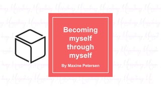 Becoming
myself
through
myself
By Maxine Petersen
 