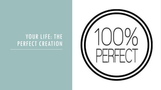 YOUR LIFE: THE
PERFECT CREATION
 