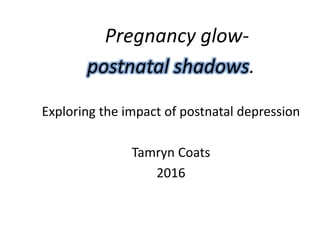Pregnancy glow-
postnatal shadows.
Exploring the impact of postnatal depression
Tamryn Coats
2016
 