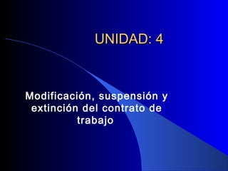 UNIDAD: 4


Modificación, suspensión y
 extinción del contrato de
          trabajo
 