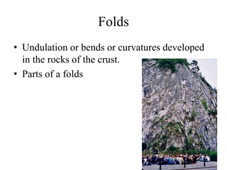 Folds
• Undulation or bends or curvatures developed
in the rocks of the crust.
• Parts of a folds
 