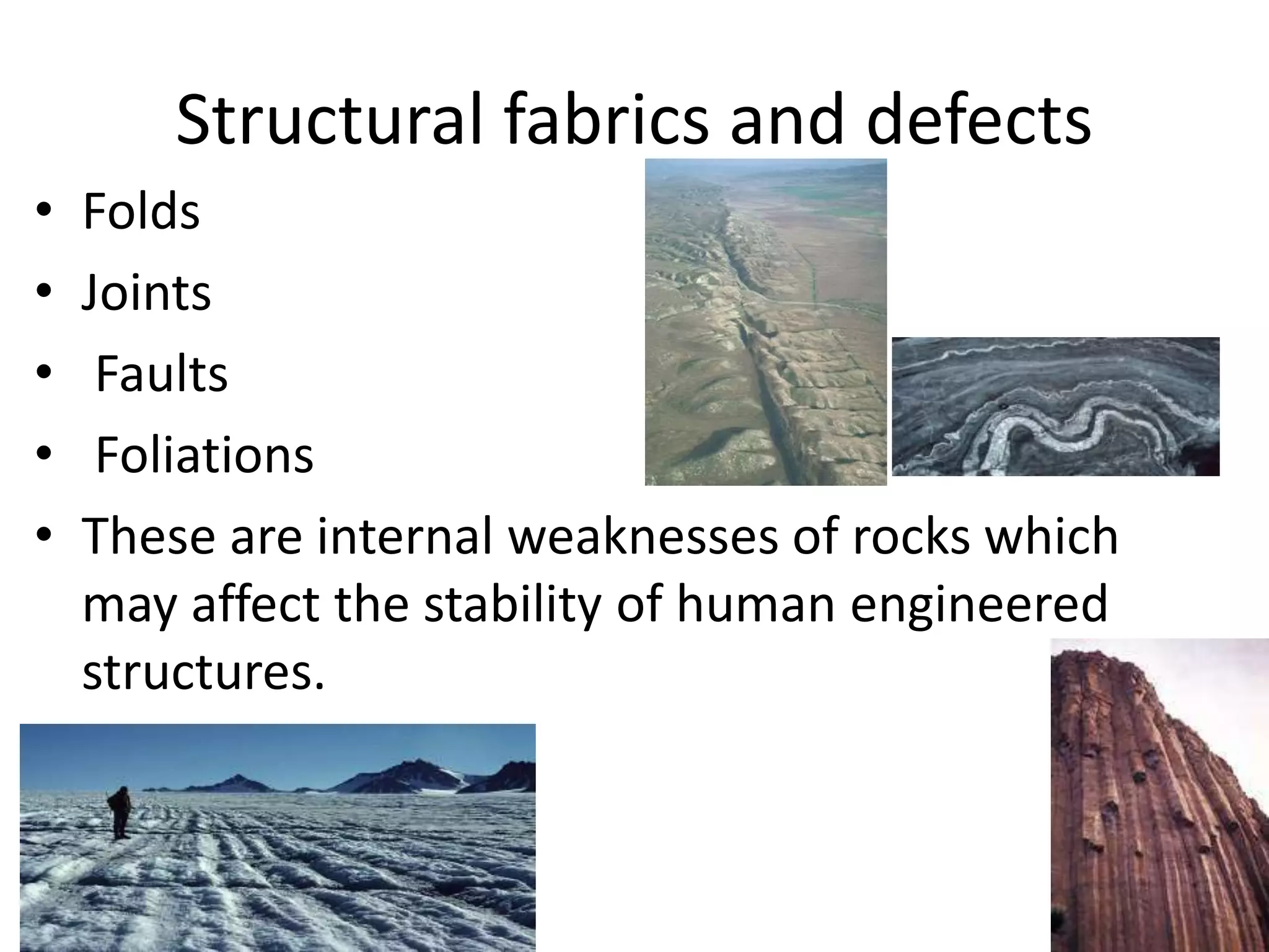 Structural fabrics and defects
• Folds
• Joints
• Faults
• Foliations
• These are internal weaknesses of rocks which
may affect the stability of human engineered
structures.
 
