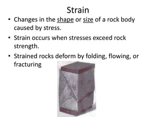 Strain
• Changes in the shape or size of a rock body
caused by stress.
• Strain occurs when stresses exceed rock
strength.
• Strained rocks deform by folding, flowing, or
fracturing
 
