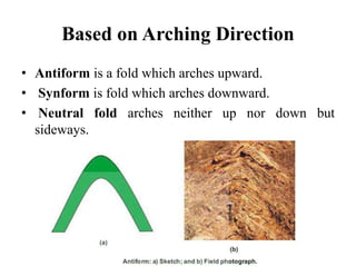 Based on Arching Direction
• Antiform is a fold which arches upward.
• Synform is fold which arches downward.
• Neutral fold arches neither up nor down but
sideways.
 