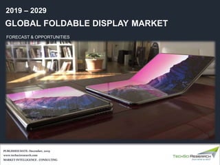 GLOBAL FOLDABLE DISPLAY MARKET
FORECAST & OPPORTUNITIES
2019 – 2029
MARKET INTELLIGENCE . CONSULTING
www.techsciresearch.com
PUBLISHED DATE: December, 2019
 