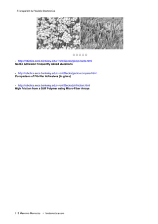 Transparent & Flexible Electronics
112 Massimo Marrazzo - biodomotica.com
□ □ □ □ □
- http://robotics.eecs.berkeley.edu/~ronf/Gecko/gecko-facts.html
Gecko Adhesion Frequently Asked Questions
- http://robotics.eecs.berkeley.edu/~ronf/Gecko/gecko-compare.html
Comparison of Fibrillar Adhesives (to glass)
- http://robotics.eecs.berkeley.edu/~ronf/Gecko/prl-friction.html
High Friction from a Stiff Polymer using Micro-Fiber Arrays
 