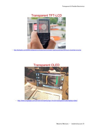 Transparent & Flexible Electronics
Massimo Marrazzo - biodomotica.com 31
Transparent TFT-LCD
- http://techpatio.com/2009/mobiles/sony-ericsson/sony-ericsson-xperia-pureness-600-euro-november-uk-price
Transparent OLED
- http://www.engadget.com/2010/01/07/samsungs-14-inch-transparent-oled-laptop-video/
 