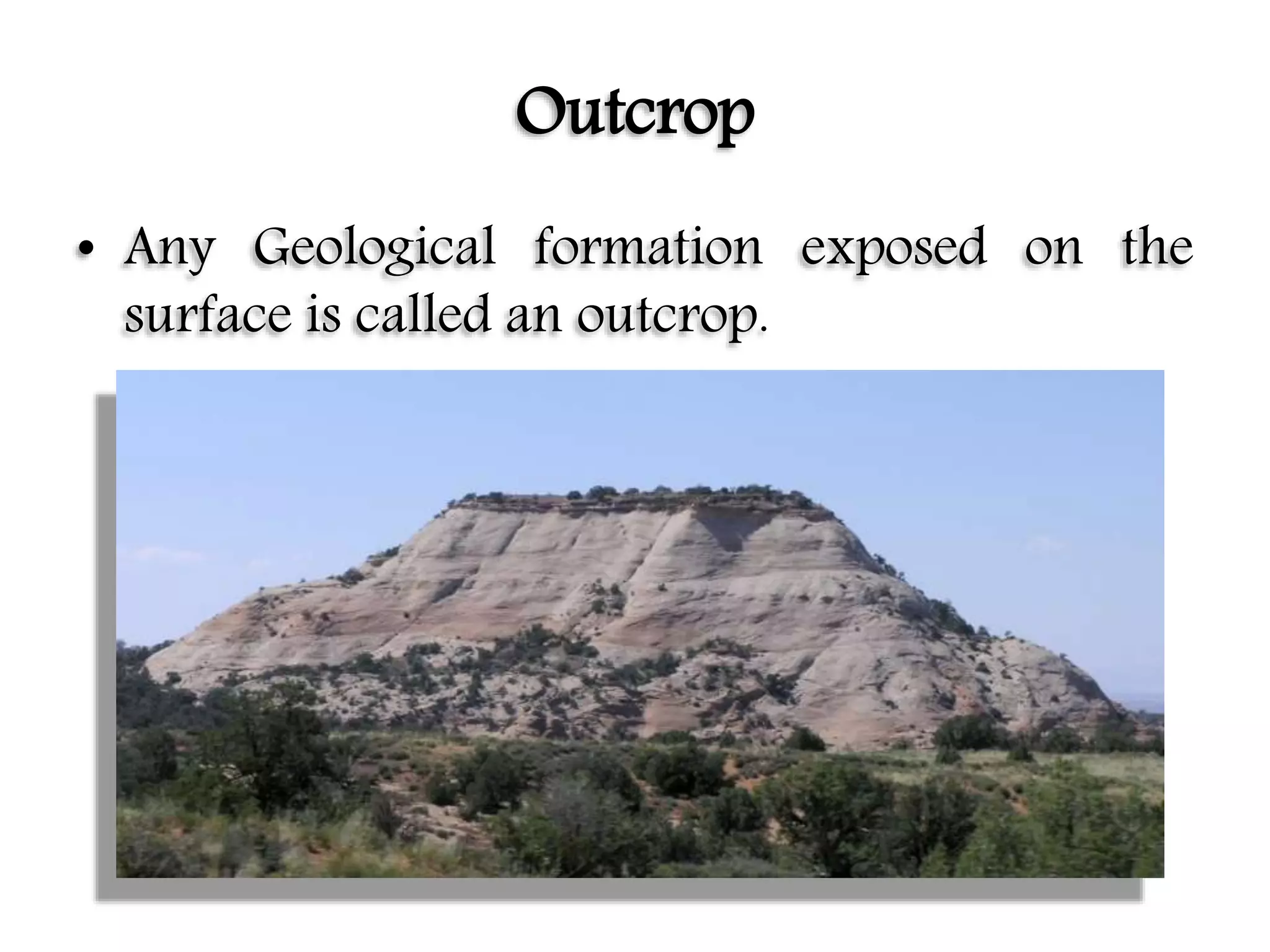 Outcrop
• Any Geological formation exposed on the
surface is called an outcrop.
 