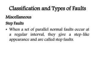 Classification and Types of Faults
Miscellaneous
Step Faults
• When a set of parallel normal faults occur at
a regular interval, they give a step-like
appearance and are called step faults.
 