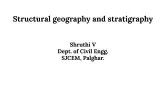 Structural geography and stratigraphy
Shruthi V
Dept. of Civil Engg.
SJCEM, Palghar.
 
