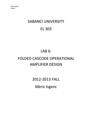 MericIsgenc
14344
SABANCI UNIVERSITY
EL 303
LAB 6:
FOLDED CASCODE OPERATIONAL
AMPLIFIER DESIGN
2012-2013 FALL
Meric Isgenc
 