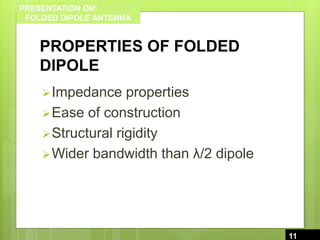 PRESENTATION ON:
FOLDED DIPOLE ANTENNA
PROPERTIES OF FOLDED
DIPOLE
Impedance properties
Ease of construction
Structural rigidity
Wider bandwidth than λ/2 dipole
11
11
 