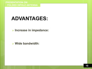 PRESENTATION ON:
FOLDED DIPOLE ANTENNA
ADVANTAGES:
 Increase in impedance:
 Wide bandwidth:
15
115
 