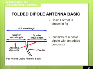 PRESENTATION ON:
FOLDED DIPOLE ANTENNA
FOLDED DIPOLE ANTENNA BASIC
 Basic Format is
shown in fig
 consists of a basic
dipole with an added
conductor
4
03004
Fig. Folded Dipole Antenna Basis
 