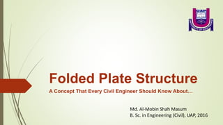 Folded Plate Structure
A Concept That Every Civil Engineer Should Know About…
Md. Al-Mobin Shah Masum
B. Sc. in Engineering (Civil), UAP, 2016
 