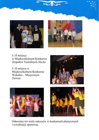 I i II miejsca
w Międzyszkolnym Konkursie
Zespołów Teatralnych Maska

I i II miejsca w
Międzyszkolnym Konkursie
Wokalno – Muzycznym
Debiuty




Odnosimy teŜ wiele sukcesów w konkursach plastycznych
i rywalizacji sportowej.
 