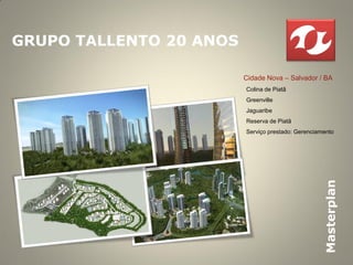 GRUPO TALLENTO 20 ANOS

                         Cidade Nova – Salvador / BA
                         Colina de Piatã
                         Greenville
                         Jaguaribe
                         Reserva de Piatã
                         Serviço prestado: Gerenciamento




                                                    Masterplan
 