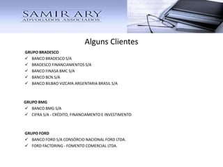 Alguns Clientes
GRUPO BRADESCO
 BANCO BRADESCO S/A
 BRADESCO FINANCIAMENTOS S/A
 BANCO ALVORADA S/A
GRUPO BMG
 BANCO BMG S/A
 CIFRA S/A - CRÉDITO, FINANCIAMENTO E INVESTIMENTO
GRUPO FORD
 BANCO FORD S/A CONSÓRCIO NACIONAL FORD LTDA.
 FORD FACTORING - FOMENTO COMERCIAL LTDA.
 