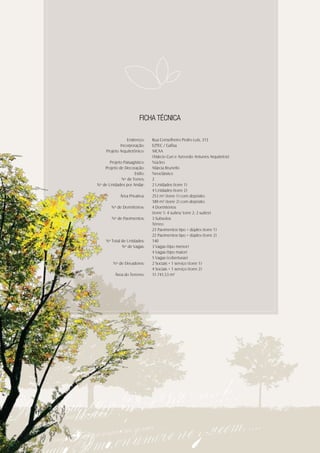 FICHA TÉCNICA

                 Endereço:     Rua Conselheiro Pedro Luís, 313
             Incorporação:     EZTEC / Gafisa
     Projeto Arquitetônico:    MCAA
                               (Márcio Curi e Azevedo Antunes Arquitetos)
       Projeto Paisagístico:   Núcleo
    Projeto de Decoração:      Márcia Brunello
                     Estilo:   Neoclássico
              Nº de Torres:    2
Nº de Unidades por Andar:      2 Unidades (torre 1)
                               4 Unidades (torre 2)
             Área Privativa:   253 m² (torre 1) com depósito
                               189 m² (torre 2) com depósito
        Nº de Dormitórios:     4 Dormitórios
                               (torre 1: 4 suítes/ torre 2: 2 suítes)
        Nº de Pavimentos:      3 Subsolos
                               Térreo
                               23 Pavimentos tipo + dúplex (torre 1)
                               22 Pavimentos tipo + dúplex (torre 2)
     Nº Total de Unidades:     140
              Nº de Vagas:     3 Vagas (tipo menor)
                               4 Vagas (tipo maior)
                               5 Vagas (coberturas)
         Nº de Elevadores:     2 Sociais + 1 serviço (torre 1)
                               4 Sociais + 1 serviço (torre 2)
          Área do Terreno:     11.741,53 m²
 