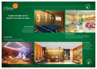 Perspectiva ilustrada do home cinema   Perspectiva ilustrada da brinquedoteca




                A galera do agito quer se
              divertir? É só entrar no Clima.



                                                                         Home cinema
                                                                   todos os moradores vão ter
                                                                o seu cineminha exclusivo com
                                                                poltronas confortáveis para ver
                                                                   os sucessos da sétima arte.

                                                                                                                                                   Brinquedoteca
                                                                                                                                                   As crianças menores têm o seu espaço para brincar e aprender.
     Garage band                                                                                                                                   Além de ter brinquedos educacionais, o ambiente será equipado
                                                                                                                                                   com tV e dVd, biblioteca com livros e revistas.
     neste espaço, os jovens vão curtir som adoidado.
     tem até um palco para executarem suas performances.


                                                                                                                                                                                                                    Lan house
                                                                                                                                                                                                                    Aqui a galerinha jovem
                                                                                                                                                                                                                    e até mesmo os adultos
                                                                                                                                                                                                                    que curtem jogos
                                                                                                                                                                                                                    eletrônicos vão ter
                                                                                                                                                                                                                    o seu verdadeiro templo.




                                                                     Perspectiva ilustrada do garage band                                                                      Perspectiva ilustrada da lan house

                           MAteRIAl PRelIMInAR elABoRAdo PARA tReInAMento InteRno. suJeIto A AlteRAções. dIVulgAção PRoIBIdA.



FOL_08-02_COMBATE_420X297.indd 13-14                                                                                                                                                                                                   2/9/07 11:09:45 AM
 