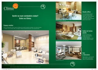 Studio office
                                                                                                                                                                                  se os moradores quiserem,
                                                                                                                                                                                  vão poder trabalhar neste
                                   Sentir-se num verdadeiro clube?                                                                                                                espaço. Aqui poderão atender
                                                                                                                                                                                  seus clientes, fazer suas
                                            Entre no Clima.                                                                                                                       consultas via internet e também
                                                                                                                                                                                  realizar suas reuniões.
                                                                                                                                Perspectiva ilustrada do studio office




    Espaço mulher
    entre um bate-papo e outro, aqui as mulheres vão cuidar da saúde e da beleza. um corte de cabelo,
    o cuidado com as unhas, enfim, um espaço voltado exclusivamente para o bem-estar feminino.


                                                                                                                                                                                  Salão de festas
                                                                                                                                                                                  adulto
                                                                                                                                                                                  Ambiente especial para
                                                                                                                                                                                  receber seus convidados
                                                                                                                                                                                  em datas especiais.
                                                                                                                                                                                  Iluminação agradável e muita
                                                                                                                                                                                  animação na pista de dança.
                                                                                                                                Perspectiva ilustrada do salão de festas adulto




                                                                                                                                                                                  Spa
                                                                                                                                                                                  e descanso
                                                                                                                                                                                  nesse espaço, você vai poder
                                                                                                                                                                                  curtir o spa, a sauna seca e
                                                                                                                                                                                  relaxar nas espreguiçadeiras.
                                                                                                                                Perspectiva ilustrada do spa




    Perspectiva ilustrada do espaço mulher


                           MAteRIAl PRelIMInAR elABoRAdo PARA tReInAMento InteRno. suJeIto A AlteRAções. dIVulgAção PRoIBIdA.



FOL_08-02_COMBATE_420X297.indd 15-16                                                                                                                                                                      2/9/07 11:11:10 AM
 