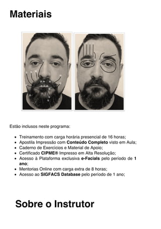 Materiais
Estão inclusos neste programa:
• Treinamento com carga horária presencial de 16 horas;
• Apostila Impressão com Conteúdo Completo visto em Aula;
• Caderno de Exercícios e Material de Apoio;
• Certificado C|PME® Impresso em Alta Resolução;
• Acesso à Plataforma exclusiva e-Facials pelo período de 1
ano;
• Mentorias Online com carga extra de 8 horas;
• Acesso ao SIGFACS Database pelo período de 1 ano;
Sobre o Instrutor
 
