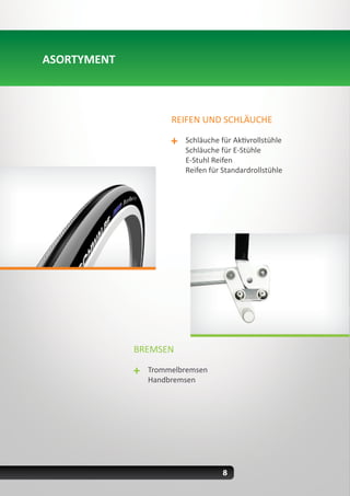8
BREMSEN
Trommelbremsen
Handbremsen
REIFEN UND SCHLÄUCHE
Schläuche für Aktivrollstühle
Schläuche für E-Stühle
E-Stuhl Reifen
Reifen für Standardrollstühle
ASORTYMENT
 