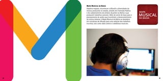 Mapa Musical da Bahia
Objetiva mapear, reconhecer e difundir a diversidade da
música produzida no estado, através de Chamada Pública
e do cadastramento de artistas atuantes na Bahia e que
produzem trabalhos autorais. Além de servir de base para o
planejamento de ações que incentivem o desenvolvimento
da música baiana, o Mapa Musical da Bahia se desdobra
em iniciativas de difusão para uma seleção dos trabalhos
inscritos, tais como rádio online e coletâneas musicais.
mapa
dabahia
musical
30 31
 