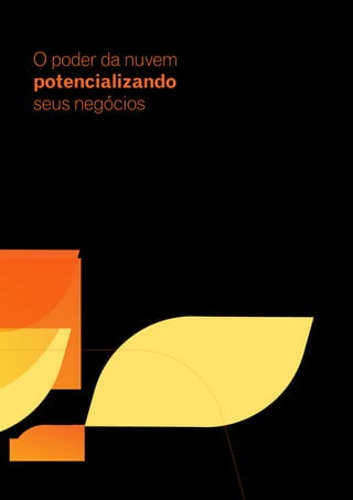 O poder da nuvem 
potencializando 
seus negócios 
A TI está em constante processo de inovação e transformação. 
Seus processos impactam diretamente empresas e mercados, 
promovem o reposicionamento de players e mudam o perfil 
da concorrência. As empresas que se mostram mais rápidas 
e eficazes na utilização de novas tecnologias ao seu favor 
conseguem aprimorar seu modelo de negócios por meio 
da inovação e melhoria de performance, o que resulta em 
diferencial competitivo. 
A Computação em Nuvem (Cloud Computing) é um dos 
avanços tecnológicos que mais vai impactar a dinâmica de 
mercados e competitividade das empresas nos próximos 
anos e deve estar na pauta de todos os líderes empresariais. 
A utilização de infraestrutura de TI na nuvem cria uma gama 
de possibilidades até então impensáveis, como serviços 
sob demanda, flexibilidade, segurança e consumo variável, 
que representam uma nova forma de adquirir soluções de 
Tecnologia da Informação. 
Além disso, esse modelo pode reduzir gastos desnecessários 
com processos e compra de hardware, aperfeiçoar a gestão 
da TI e garantir mais eficiência e agilidade comercial, o que 
proporciona às empresas um diferencial competitivo nos 
mercados em que atuam. 
 