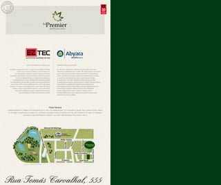 30anos
                                                                                                                                                                                                   compromisso
                                                                                                                                                                                                     e solidez




                                         EZTEC. CONSTRUINDO QUALIDADE DE VIDA.                    VENDENDO SONHOS E REALIZAÇÕES.


    Há 30 anos no mercado, com mais de 1,1 milhão de metros quadrados construídos,                Bom atendimento, profissionalismo, criatividade, ousadia e inovação não são mais
                   a EZTEC é uma empresa que se destaca no setor da construção civil,             diferenciais de competitividade no setor imobiliário. São requisitos básicos. A Abyara Brokers
               com empreendimentos residenciais e comerciais, prospecção de terrenos,             procura sempre estar além das práticas adotadas pelo mercado. Faz questão de estar
     incorporação, comercialização, construção e financiamento direto aos seus clientes.          presente, de ponta a ponta, em todas as etapas dos empreendimentos que comercializa:
                 Com foco na satisfação dos clientes, a empresa investe constantemente            do conceito inicial à tecnologia de seus produtos, do desenvolvimento do projeto
         no aperfeiçoamento de sua equipe, respeitando prazos de entrega e adquirindo             ao resultado final de suas vendas. Estabelecendo relações cada vez mais sólidas
     novas tecnologias de construção aliadas à excelência na execução e administração             com seus profissionais, parceiros e clientes e atuando no mercado há mais de uma década,
      de suas obras. A EZTEC é uma das empresas que mais crescem em seu mercado                   a Abyara Brokers é reconhecidamente uma das melhores imobiliárias do país.
     de atuação, com projetos na capital paulista, interior e litoral. Desde o início de suas     Essas características fizeram da Abyara Brokers a mais nova integrante do maior grupo
         atividades, já lançou 52 empreendimentos, totalizando mais de 8.593 unidades.            de Consultoria e Intermediação Imobiliária da América Latina: a Brasil Brokers.
              A Incorporadora e Construtora já conquistou importantes prêmios no setor,           Expertise e solidez só podem resultar em sucesso e crescimento contínuo.
                        como o Top Imobiliário e o Prêmio Folha de Qualidade Imobiliária.         Entendemos perfeitamente o quanto é importante estar próximo dos nossos clientes,
                                                                                                  transformando os sonhos em realidade.




                                                                                          Ficha Técnica
Le Premier Ibirapuera Parc - Endereço: Rua Tomás Carvalhal, 555, Nº. torres: 1, Nº. unidades por andar: 2, Nº. de pavimentos: 2 subsolos / térreo / mezanino / 22 tipos / cobertura,
  Nº. de unidades: 46, sendo 44 tipos e 2 coberturas, Nº. de dormitórios: 4 dormitórios (4 suítes), Área privativa: 216 m2 tipo / 358 m2 cobertura, Nº. de vagas: 4 por unidade tipo,
                                 6 por cobertura - todas determinadas, Nº. de depósitos: 1 por unidade - todos determinados, Área de terreno: 3.682,5 m2




                                   Croqui de localização sem escala




Rua Tomás Carvalhal, 555
 