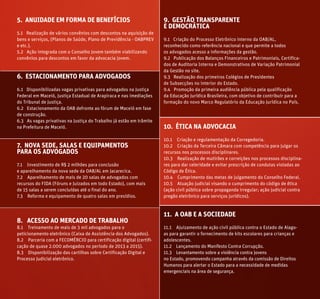 5. ANUIDADE EM FORMA DE BENEFÍCIOS
5.1 Realização de vários convênios com descontos na aquisição de
bens e serviços, (Planos de Saúde, Plano de Previdência - OABPREV
e etc.).
5.2 Ação integrada com o Conselho Jovem também viabilizando
convênios para descontos em favor da advocacia jovem.
6. ESTACIONAMENTO PARA ADVOGADOS
6.1 Disponibilizadas vagas privativas para advogados na Justiça
Federal em Maceió, Justiça Estadual de Arapiraca e nas imediações
do Tribunal de Justiça.
6.2 Estacionamento da OAB defronte ao fórum de Maceió em fase
de construção.
6.3 As vagas privativas na Justiça do Trabalho já estão em trâmite
na Prefeitura de Maceió.
7. NOVA SEDE, SALAS E EQUIPAMENTOS
PARA OS ADVOGADOS
7.1 Investimento de R$ 2 milhões para conclusão
e aparelhamento da nova sede da OAB/AL em Jacarecica.
7.2 Aparelhamento de mais de 20 salas de advogados com
recursos do FIDA (Fóruns e Juizados em todo Estado), com mais
de 15 salas a serem concluídas até o final do ano.
7.3 Reforma e equipamento de quatro salas em presídios.
8. ACESSO AO MERCADO DE TRABALHO
8.1 Treinamento de mais de 3 mil advogados para o
peticionamento eletrônico (Caixa de Assistência dos Advogados).
8.2 Parceria com a FECOMÉRCIO para certificação digital (certifi-
cação de quase 2.000 advogados no período de 2013 a 2015).
8.3 Disponibilização das cartilhas sobre Certificação Digital e
Processo Judicial eletrônico.
9. GESTÃO TRANSPARENTE
E DEMOCRÁTICA
9.1 Criação do Processo Eletrônico interno da OAB/AL,
reconhecido como referência nacional e que permite a todos
os advogados acesso a informações da gestão.
9.2 Publicação dos Balanços Financeiros e Patrimoniais, Certifica-
dos de Auditoria Interna e Demonstrativos de Variação Patrimonial
da Gestão no site.
9.3 Realização dos primeiros Colégios de Presidentes
de Subsecções no interior do Estado.
9.4 Promoção da primeira audiência pública pela qualificação
da Educação Jurídica Brasileira, com objetivo de contribuir para a
formação do novo Marco Regulatório da Educação Jurídica no País.
10. ÉTICA NA ADVOCACIA
10.1 Criação e regulamentação da Corregedoria.
10.2 Criação da Terceira Câmara com competência para julgar os
recursos nos processos disciplinares.
10.3 Realização de mutirões e correições nos processos disciplina-
res para dar celeridade e evitar prescrição de condutas violadas ao
Código de Ética.
10.4 Cumprimento das metas de julgamento do Conselho Federal.
10.5 Atuação judicial visando o cumprimento do código de ética
(ação civil pública sobre propaganda irregular; ação judicial contra
pregão eletrônico para serviços jurídicos).
11. A OAB E A SOCIEDADE
11.1 Ajuizamento de ação civil pública contra o Estado de Alago-
as para garantir o fornecimento de kits escolares para crianças e
adolescentes.
11.2 Lançamento do Manifesto Contra Corrupção.
11.3 Levantamento sobre a violência contra jovens
no Estado, promovendo campanha através da comissão de Direitos
Humanos para alertar o Estado para a necessidade de medidas
emergenciais na área de segurança.
 