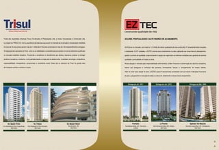 Fusão das respeitadas empresas Tricury Construções e Participações Ltda. e Incosul Incorporação e Construção Ltda.          SOLIDEZ, PONTUALIDADE E ALTO PADRÃO DE ACABAMENTO.
é a origem da TRISUL S/A. Com a experiência de empresas que atuam no mercado de construção e incorporação imobiliária

há mais de 30 anos juntas somam mais de 1 milhão de m² de área construída em mais de 100 empreendimentos entregues.         Há 30 anos no mercado, com mais de 1,2 milhão de metros quadrados de área construída, 57 empreendimentos lançados

À integração das operações da Trisul, unem-se as habilidades e competências para prestar um serviço altamente qualificado   e totalizando 10.070 unidades, a EZTEC prioriza seus investimentos na obra, aplicando seu know-how em planejamento,

no mercado imobiliário brasileiro. Procurando a excelência no atendimento aos clientes, buscamos produzir e entregar        gestão e controle de qualidade, proporcionando à equipe de engenharia as melhores condições para garantia da extrema

produtos inovadores e modernos, com qualidade desde a criação até os acabamentos. Qualidade, tecnologia, competência,       qualidade e pontualidade em todas as obras.

responsabilidade, transparência, compromisso e consciência social. Estes são os alicerces da Trisul na grande obra          Nossa atuação é marcada pela responsabilidade administrativa, solidez financeira e preservação do caixa da companhia,

de incorporar sonhos e construir o futuro.                                                                                  fatores que asseguram a confiança dos parceiros, fornecedores, bancos e, principalmente, de nossos clientes.

                                                                                                                            Além do maior caixa líquido do setor, a EZTEC possui financiamentos contratados com as maiores instituições financeiras

                                                                                                                            do país, que garantem a execução de todas as obras em andamento e nossos futuros lançamentos.



                                                                                                                                Entrega em Jul / 2011                     Entrega em Jun / 2012                            Entregue em Mai / 2009




      Ed. Spazio Vivere                      Ed. Tribeca                                     Ed. Maison Renoir                         Premiatto                               Le Premier                                  Splendor Vila Mascote
Av. Cassandoca X Rua Taquaritinga    Rua Vespaziano X Rua Coriolano                            Rua Gironda, 126             Rua Moises Abaid, s/nº, Vila Arens       Rua Tomas Carvalhal, 555, Paraíso               Rua Engº Jorge Oliva, 237, Vila Mascote
           São Paulo                           São Paulo                                          São Paulo                             Jundiaí                                São Paulo                                           São Paulo
 