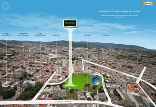 Região



                                                                                                                                                 O Massimo na melhor região de Jundiaí.
                                                                                                                                                   infraestrutura completa no bairro que mais se valoriza na região
                                                                                                                                                                          nobre de Jundiaí.




        Colégio                       Igreja Nossa          Praça
    Divino Salvador                Sra. da Conceição   Sebastião Pontes    Banco Itaú                                               McDonald’s        Ponte Torta




                                                                                                                  R. Pitangueiras
                                                                                                                                                                    Av.
                                                                                                                                                                        Dr.   Odi
                                                                                                                                                                                 l Ca
                                                                                                                                                                                     mpo
                                                                                                                                                                                        s Sa
                                                                                                                                                                                            es
                                                                                                            y a
                                                                                                           un
                                                                                                        Ta
                                                                                                     de
                                                                                                   de
                                                                                                 on
                                                                                                sc




                                                                                                                                                     R. Moisé
                                                                                             Vi
                                                                                            R.




                                                                                                                                                       s Abaid
                                                                     lon
                                                                   Pi
                                                                ile
                                                               m
                                                              .E
                                                            Dr




                                                                                                                                                                                                                      R.
                                                                                                                                                                                                                      Jo
                                                          R.




                                                                                                                                                                                                                       sé
                                                                                                                                                                                                                           de
                                                                                                                                                                                                                            Pa
                                                                                                                                                                                                                                tro
                                                                                                                                                                                                                                 cín
                                                                                                                                                                                                                                  io
                                                                              Av. Vigário J.J. Rodrigues

imAgem AéreA iLUStrAdA dA região
 
