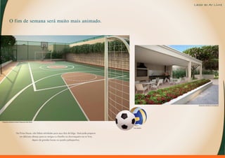 Lazer ao Ar Livre



             O fim de semana será muito mais animado.




                                                                                                                                    Perspectiva Ilustrada da Churrasqueira




Perspectiva Ilustrada da Quadra Poliesportiva (Não-Oficial)




                                                                                                               Foto Ilustrativa



                           No Prime House, não faltam atividades para seus dias de folga. Você pode preparar
                              um delicioso almoço para os amigos e a família na churrasqueira ao ar livre,
                                           depois de grandes lances na quadra poliesportiva.
 