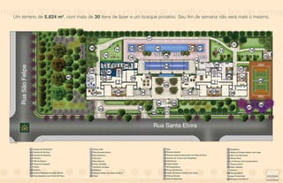 mais terreno 30 itens de lazer e um um bosque privativo. Seu fim de semana não fim demesmo.
  Um
      de de 5.824 m , com mais de 30 itens de lazer e bosque privativo. seu será mais o seman
                                                                    2


                 Rua São Felipe




                                                                                                             Rua Santa Elvira

   IMPLANTAÇÃO




                                  01 Acesso de Pedestres                11 Praça Teen                           21 Spa                                         32 Vestiários
                                  02 Acesso de Serviço                  12 Play Escada Árvore                   22 Piscina Infantil                            33 Salão de Festas Adulto com Copa
                                  03 Acesso de Veículos                 13 Play Aventura                        23 Piscina Coberta Aquecida com Raia de 25 m   34 Spa com Descanso
                                  04 Portaria                           14 Play Zoo                             24 Acesso às Torres com Pergolado              35 Sauna Seca
                                  05 Hall de Espera                     15 Play Radical                         25 Hall Social                                 36 Lan House com Lounge Game
                                  06 Praça de Chegada                   16 Praça da Babá                        26 Ateliê Adulto                               37 Praça Juvenil
                                  07 Pomar                              17 Caminho da Água                      27 Brinquedoteca                               38 Apto. Zelador
                                  08 Redário                            18 Solarium                             28 Praça da Criança                            2º Subsolo
                                  09 Quadra Poliesportiva Não-Oficial   19 Piscina Adulto com Raia de 25 m      29 Salão de Festas Infantil com Copa           39 Garage Band
                                  10 Churrasqueira com Forno de Pizza   20 Deck                                 30 Fitness Center                              Bosque Preservado
                                                                                                                31 Sala de Spinning                            40 Bosque com 853 m²
 
