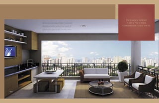 Um parque inteiro
          Eleve as suas expectativas, o terraço do apartamento
          foi idealizado para quebrar a rotina e acrescentar        a seus pés e toda
          qualidade à sua vida no apartamento. É mais do que
          uma extensão natural do living, é seu estar ao ar      comodidade à sua volta.
          livre equipado com churrasqueira. claro, a vista
          espetacular do verde do Ceret e de todo o Anália
          Franco fazem parte do pacote.




TERRAÇO
 