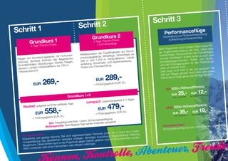 Schritt 3
                                                          Schritt 2
Schritt 1                                                                                                                PerfogrmPilonceflüg g/
                                                                                                                                    a              e
                                                                                                                                      tenscheinprüfun
                                                                       Grundkursxis   2                                         zur
                                                                                                                       Vorbereitun             ereinstieg
                                                                                                                           Auffrischung  Wied
           Grundkursxis  1                                                  eorie+Pra
                                                                         4 Tage Th
                 rie+Pra                                                    + 5-8 Höhenflüge
             4 Tage Theo                                                                                                                                    rmance-Flü-
                                                                                                                                       durch unsere Perfo
                                                                                                                    Mehr Flugkönnen                   Funk. Lerne neue
                                                                                                   am Grund-        ge. Flugtechn ikeinweisung per
                                                                               r Flugfähigkeiten                                                             ermikfliegen
                                                            Perfektionieren de                            zw.                          e funktioniert das Th
                                         Funkunter-                          e. Mittelfl üge, Höhenflüge            Starttechniken. Wi                     du auch gute
                   dschulgelände mit                        schulungsgeländ                                 e­                         en? Endlich lernst
 Fliegen am Grun                           gerischen                              m Hö   hendifferenz. Land         und das Aktivflieg                            Nicken.
                       Erlernen der flie                    300 m und 1.200                                                               oden, Rollen und
 stützung. Sicheres                          Fliegen,                            its- und  Alpineinweisung.         Schnellabstiegsmeth                         tenschein
                   Startü bungen, Starten,                  einteilung. Sicherhe                                                         ufg aben für den Pilo
 Grundtechniken,                                                                                                     Und die Prüfungsa
                     Höhend  ifferenz bis 100 m.             Praxis und Theoriep
                                                                                  rüfung.                                               auch...
 Steuern, Landen.                                                                                                    üben wir natürlich                         esen? Nie
                                                                                                                                        mehr in der Luft gew unsere
  Theorieunterricht.                                                                                                 Oder lange nicht            Auch dann sind
                                                                                                                                            abt?
                                                                                                                     Zeit zum Fliegen geh
                                                                                    289,-
                                                                                                                                                              e für dich!
                                                                                                                                        e genau das Richtig
                                                                                                                      Performance-Flüg

               EUR 269,-
                                                                           EUR
                                                                                              EUR 20,-
                                                                         + Prüfungsgebühr
                                                                                                                                                          ifferenz: pro Flug
                                                                                                                          bis 500m Höhend
                                                                                                                                EUR     25,-            EUR      12,-
                                                Grundkurs 1+2
                                                                                                                                                                           ung)
                                                                                                                                                       (bei eigener Ausrüst
                                                                                                                                 (inkl. Ausrüstung)
                                                                                                 in 7 Tagen.
                                                                  compact:       zusammengefasst

                                                                                      479,-
                                        wählbare Tage.
      flexibel: aufgeteilt auf
                               8 frei                                                                                                                   ndifferenz: pro Flug
                                                                                                                          über 500m Höhe
                 EUR      558,-    EUR 20,-
                                                                             EUR
                                                                          + Prüfungsgebühr
                                                                                                  EUR 20,-                       EUR     35,-
                                                                                                                                  (inkl. Ausrüstung)
                                                                                                                                                          EUR      19,-
                                                                                                                                                        (bei eigener Ausrüst
                                                                                                                                                                              ung)

               + Prüfungsgebühr                                                          g
                                                                      hulungsbestätigun
                                                  schein / österr. Sc
                             Ziel: Paragleitgrund                           tenfrei nachgeholt.
                                                       bare Tage werden kos                                                           n:
                           Wettergarantie:
                                            Nicht flieg                                                                Voraussetzunge                        nale Lizenz
                                                                                                                                         ung bzw. internatio
                                                                                                                       Schulungsbestätig
                                                                                                               -
                                                                                          J.) muss eine Zustim
                                                                       Personen (unter 18     erfähige Kleidung
                                                                                                               ,
     Vorau ssetzungen:                      i nicht eigenberechtigten                    apazi
                        stige Eignung. Be                               e Ausrüstung: str
     Körperliche und gei                             vorliegen. Benötigt                       erworben werden.
                         s gesetz lichen Vertreters              Gebühr geliehen oder im Shop
     mungserklärung de                       r Flugschule gegen
                        können auch in de                   lm mitbringen.
     Bergschuhe. Diese                 rradhelm oder Skihe
                      bitte einen Fah
      Wenn vorhanden
 