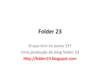 Folder 23

    O que tem na pasta 23?
Uma produção do blog folder 23
 http://folder23.blogspot.com
 