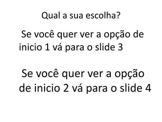 Qual a sua escolha?
 Se você quer ver a opção de
inicio 1 vá para o slide 3

Se você quer ver a opção
de inicio 2 vá para o slide 4
 
