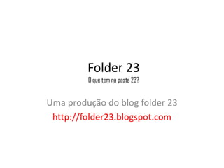 Folder 23
         O que tem na pasta 23?


Uma produção do blog folder 23
 http://folder23.blogspot.com
 