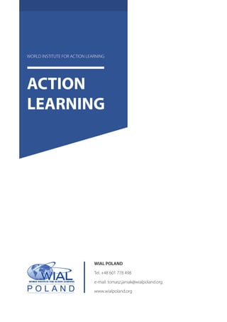 ACTION
LEARNING
WORLD INSTITUTE FOR ACTION LEARNING
WIAL POLAND
Tel. +48 601 778 498
e-mail: tomasz.janiak@wialpoland.org
www.wialpoland.org
 