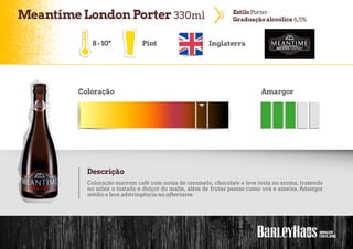 MeantimeLondonPorter 330ml EstiloPorter
Graduação alcoólica 6,5%
Pint Inglaterra
Coloração Amargor
Descrição
Coloração marrom café com notas de caramelo, chocolate e leve tosta no aroma, trazendo
no sabor o tostado e dulçor do malte, além de frutas passas como uva e ameixa. Amargor
médio e leve adstringência no aftertaste.
8-10º
 