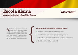 Atradição cervejeira alemã é
regida pela Reinheitsgebot
(lei da pureza alemã de 1516) que
determina que a cerveja deve ser
feita com apenas três ingredien-
tes:malte,águaelúpulo(alevedu-
ra foi incluída posteriormente).
Principais características da escola alemã:
✓ Lealdade à cultura regional e cerveja local;
✓ Resistência às grandes corporações e aquisições;
✓ Cada cidade, vila ou bairro tem a sua pequena cervejaria;
✓ Fidelidade à Lei da Pureza de 1516.
{
 