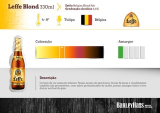 LeffeBlond 330ml EstiloBelgian BlondAle
Graduaçãoalcoólica 6,6%
Tulipa Bélgica
Coloração Amargor
Descrição
Cerveja de cor amarelo intenso. Possui aroma de pão fresco, frutas brancas e condimentos
também são perceptíveis, com sabor predominante do malte, possui amargor baixo e leve
dulçor no final do gole.
4-8º
 