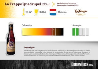 LaTrappe Quadrupel 330ml EstiloBelgian Quadrupel
Graduação alcoólica 10,0%
10-14º Goblet Holanda
Coloração Amargor
Descrição
Produzida em um dos principais Monastérios Trapistas da Holanda possui coloração cobre
avermelhado, complexa, com aromas de especiarias, frutas secas como uva, damasco e
tâmara, saboradocicado do malte.Amargormédio e sensação de aquecimento no aftertaste.
Possui leveduras no fundo da garrafa, recomendamos não servir junto com o líquido.
 